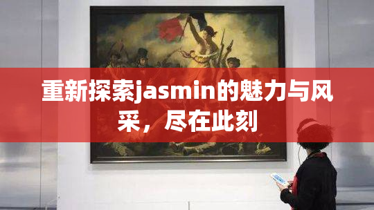 重新探索jasmin的魅力与风采，尽在此刻