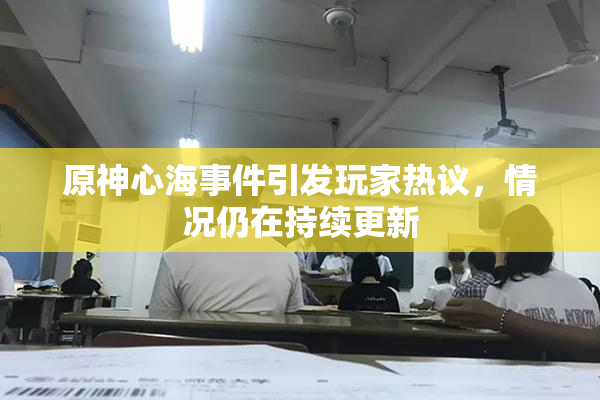 原神心海事件引发玩家热议，情况仍在持续更新