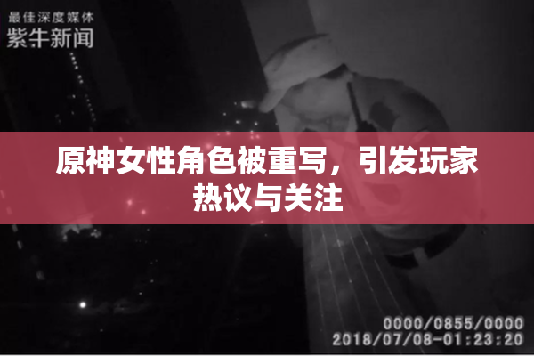 原神女性角色被重写，引发玩家热议与关注