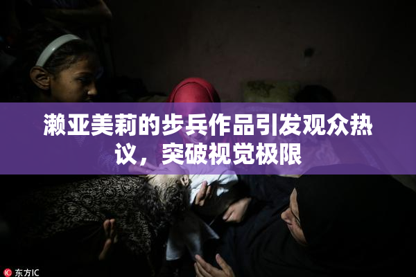 濑亚美莉的步兵作品引发观众热议，突破视觉极限