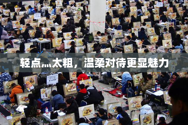 轻点灬太粗，温柔对待更显魅力