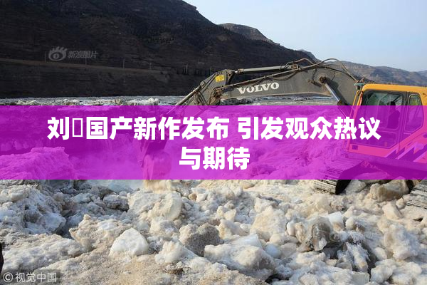 刘玥国产新作发布 引发观众热议与期待