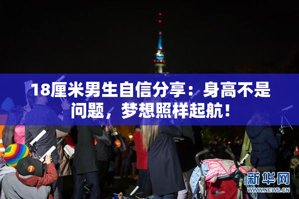 18厘米男生自信分享：身高不是问题，梦想照样起航！