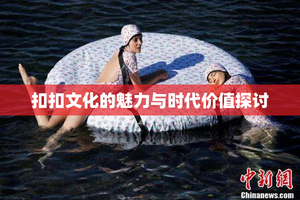 扣扣文化的魅力与时代价值探讨