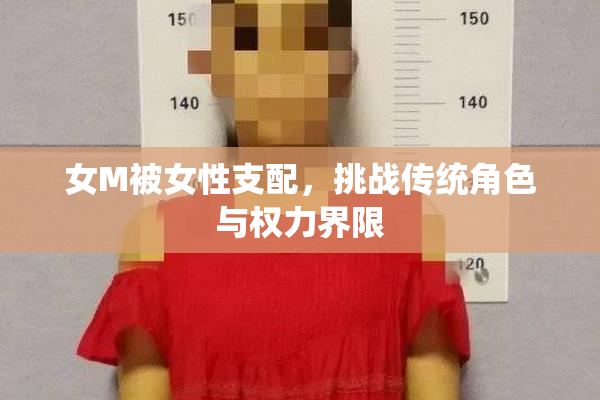女M被女性支配，挑战传统角色与权力界限