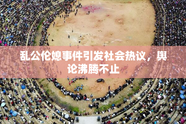 乱公伦媳事件引发社会热议，舆论沸腾不止