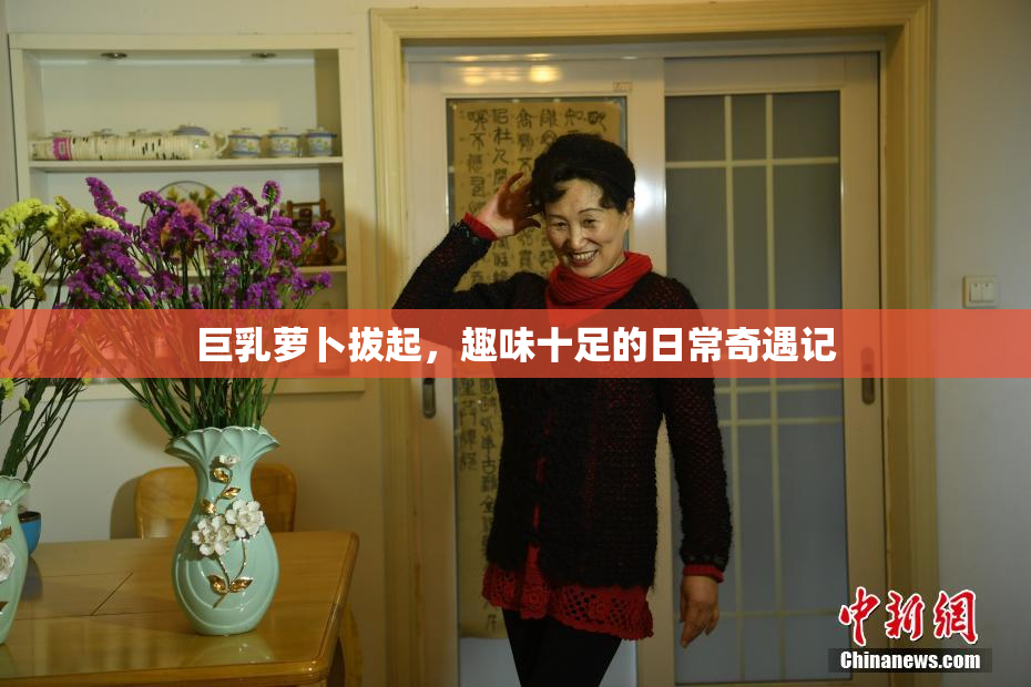 巨乳萝卜拔起，趣味十足的日常奇遇记