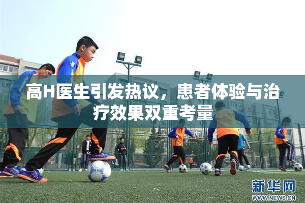 高H医生引发热议，患者体验与治疗效果双重考量