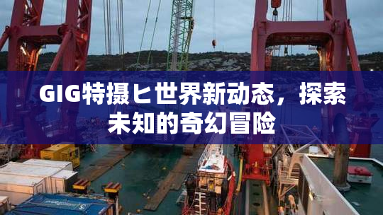 GIG特摄ヒ世界新动态，探索未知的奇幻冒险