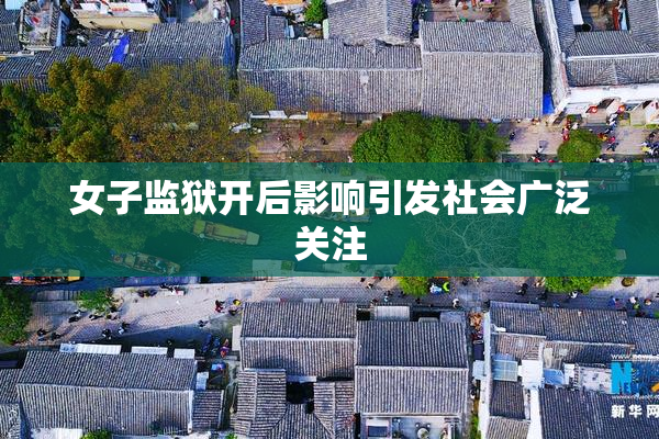 女子监狱开后影响引发社会广泛关注