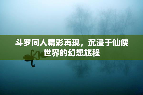 斗罗同人精彩再现，沉浸于仙侠世界的幻想旅程