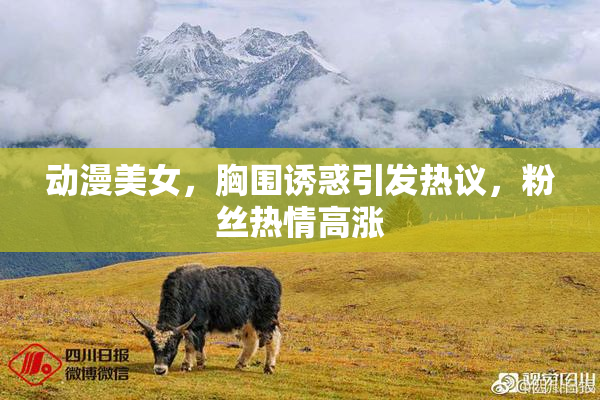 动漫美女，胸围诱惑引发热议，粉丝热情高涨