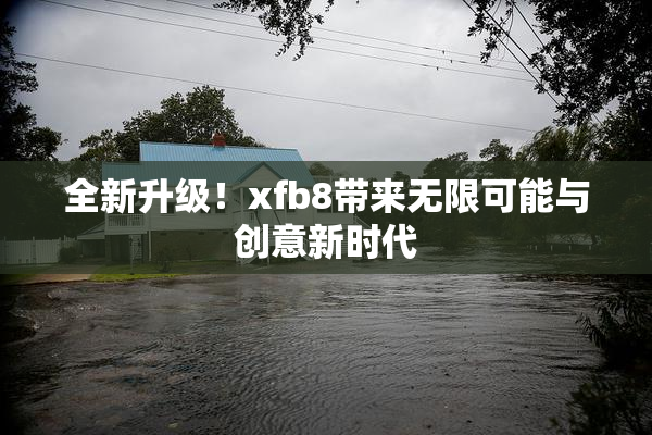 全新升级！xfb8带来无限可能与创意新时代