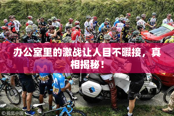 办公室里的激战让人目不暇接，真相揭秘！