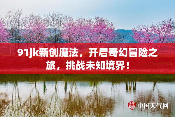 91jk新创魔法，开启奇幻冒险之旅，挑战未知境界！