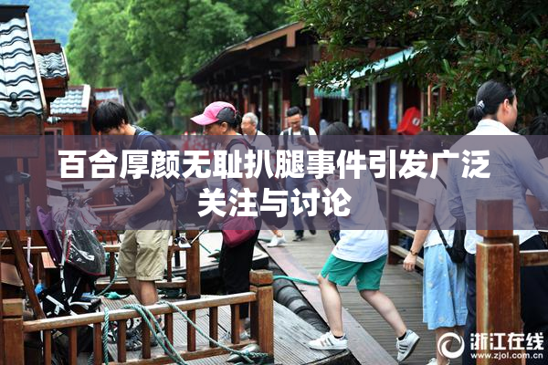 百合厚颜无耻扒腿事件引发广泛关注与讨论