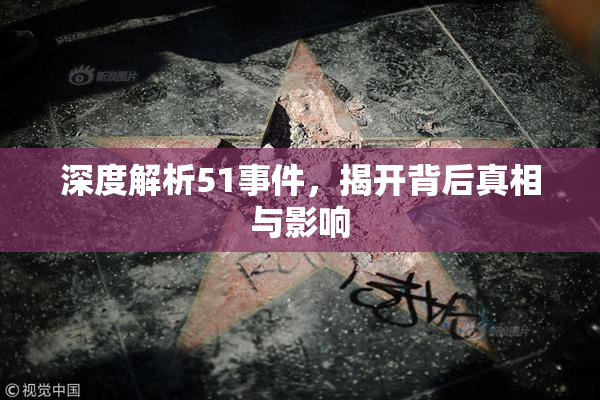 深度解析51事件，揭开背后真相与影响