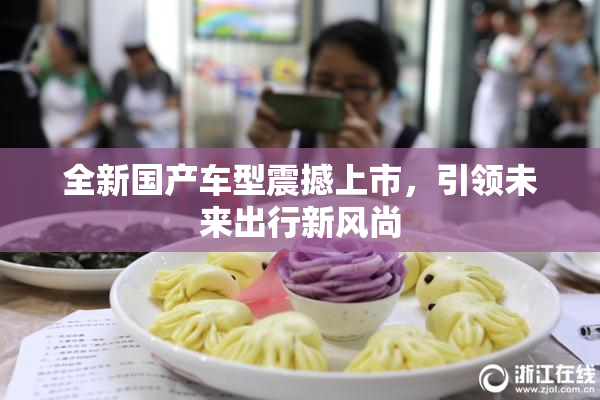 全新国产车型震撼上市，引领未来出行新风尚