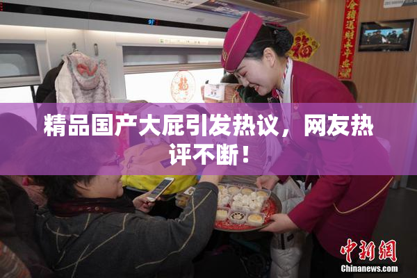 精品国产大屁引发热议，网友热评不断！