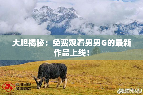 大胆揭秘：免费观看男男G的最新作品上线！
