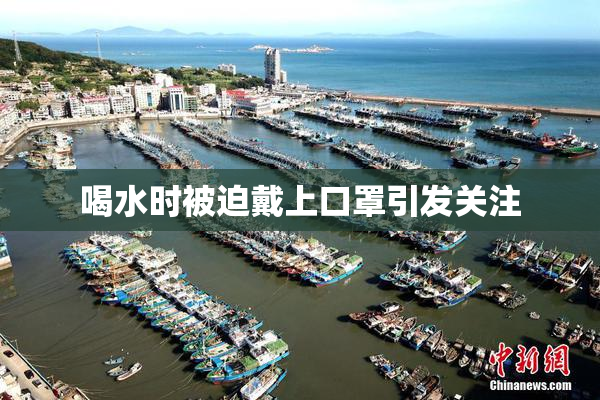 喝水时被迫戴上口罩引发关注