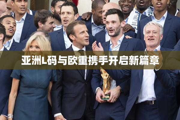 亚洲L码与欧重携手开启新篇章