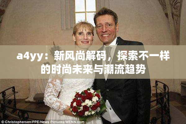a4yy：新风尚解码，探索不一样的时尚未来与潮流趋势