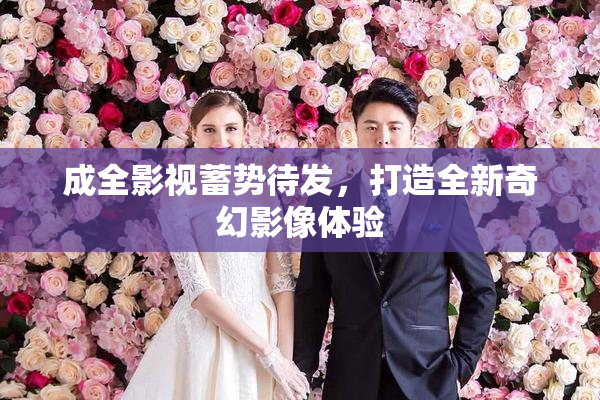 成全影视蓄势待发，打造全新奇幻影像体验