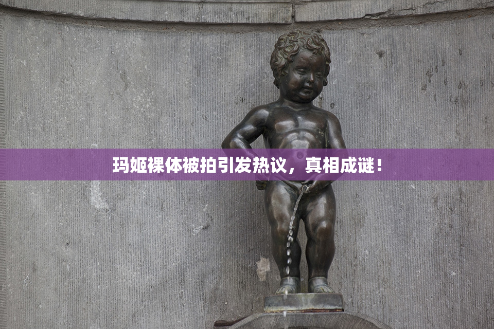 玛姬裸体被拍引发热议，真相成谜！