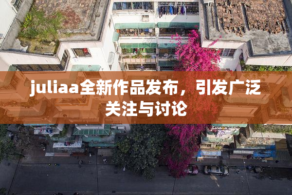 juliaa全新作品发布，引发广泛关注与讨论
