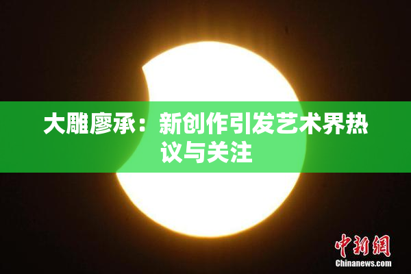 大雕廖承：新创作引发艺术界热议与关注