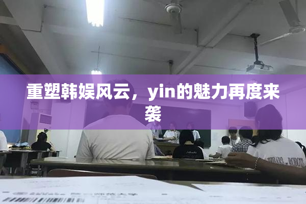 重塑韩娱风云，yin的魅力再度来袭