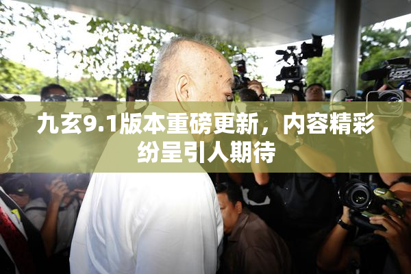 九玄9.1版本重磅更新，内容精彩纷呈引人期待