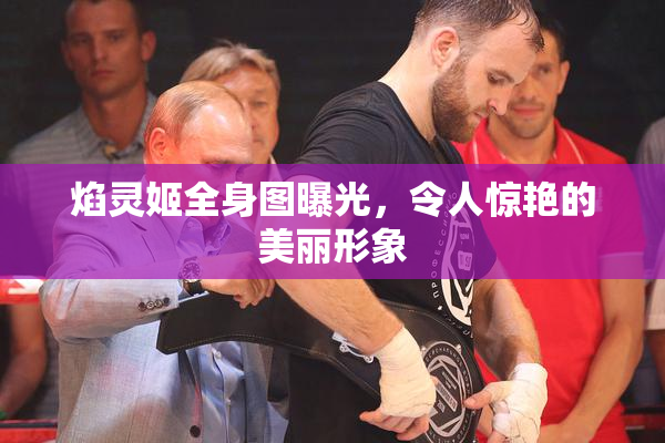 焰灵姬全身图曝光，令人惊艳的美丽形象