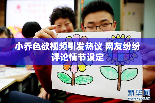 小乔色欲视频引发热议 网友纷纷评论情节设定