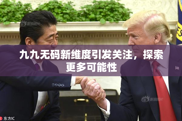 九九无码新维度引发关注，探索更多可能性