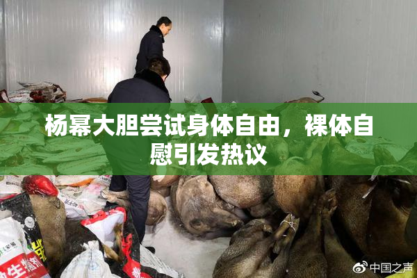 杨幂大胆尝试身体自由，裸体自慰引发热议