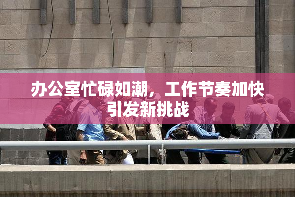 办公室忙碌如潮，工作节奏加快引发新挑战