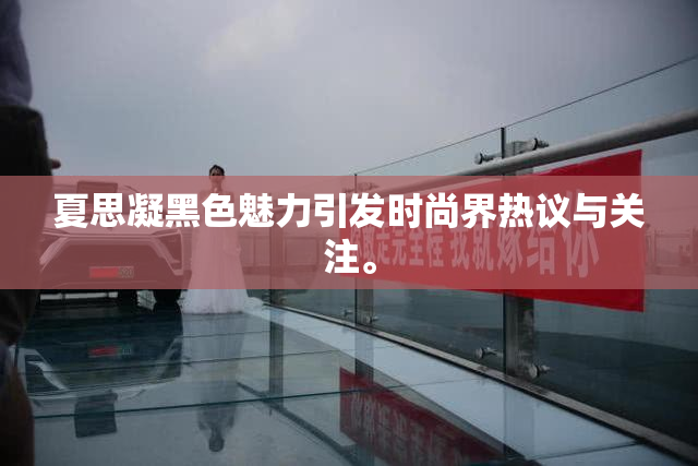 夏思凝黑色魅力引发时尚界热议与关注。
