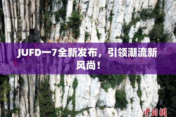 JUFD一7全新发布，引领潮流新风尚！