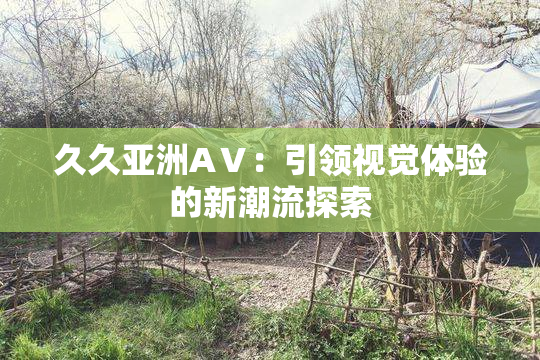 久久亚洲AⅤ：引领视觉体验的新潮流探索