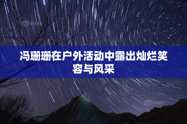 冯珊珊在户外活动中露出灿烂笑容与风采