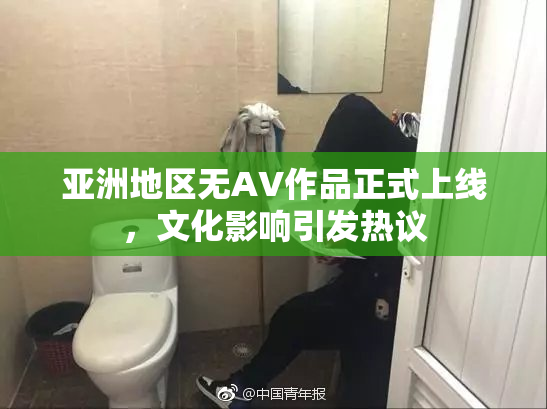 亚洲地区无AV作品正式上线，文化影响引发热议