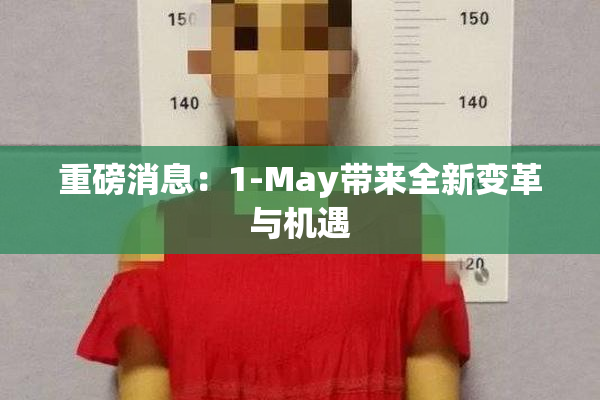 重磅消息：1-May带来全新变革与机遇