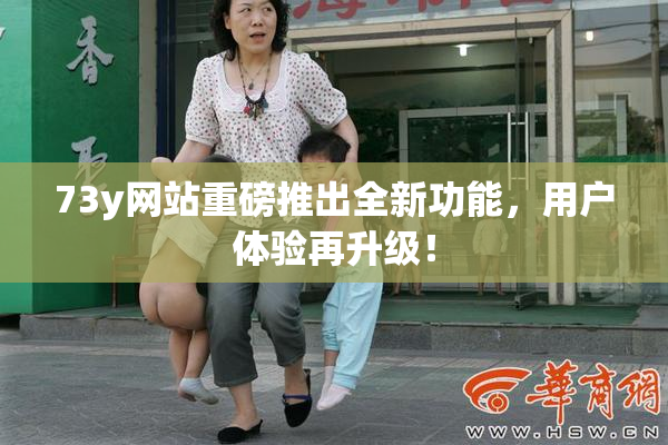 73y网站重磅推出全新功能，用户体验再升级！