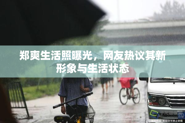 郑爽生活照曝光，网友热议其新形象与生活状态