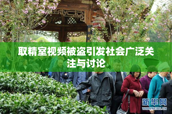 取精室视频被盗引发社会广泛关注与讨论