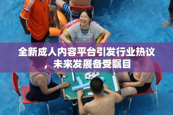全新成人内容平台引发行业热议，未来发展备受瞩目