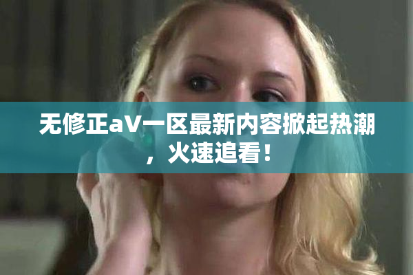 无修正aV一区最新内容掀起热潮，火速追看！