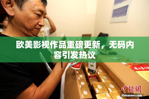 欧美影视作品重磅更新，无码内容引发热议